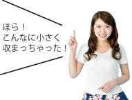 「ほら！こんなに小さく収まっちゃった！」